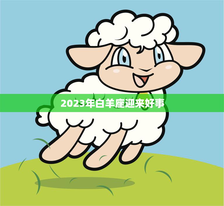 2023年白羊座迎来好事(星象大师预测财运、爱情、事业齐飞)