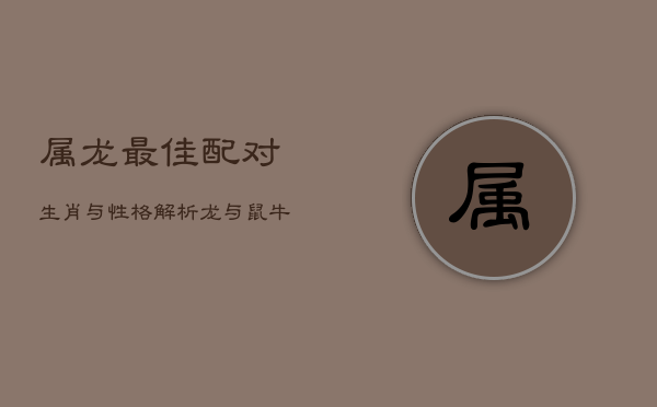 属龙最佳配对生肖与性格解析：龙与鼠、牛的情缘对比  第1张