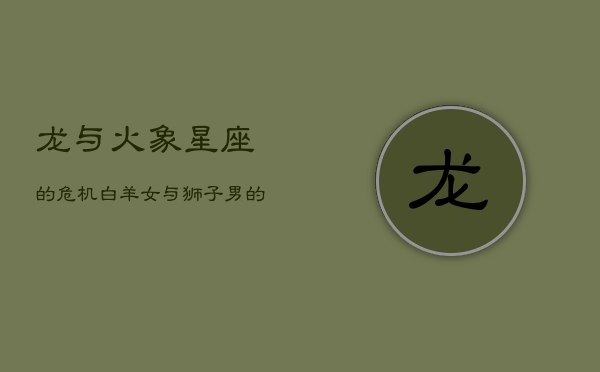 龙与火象星座的危机：白羊女与狮子男的危险之恋  第1张