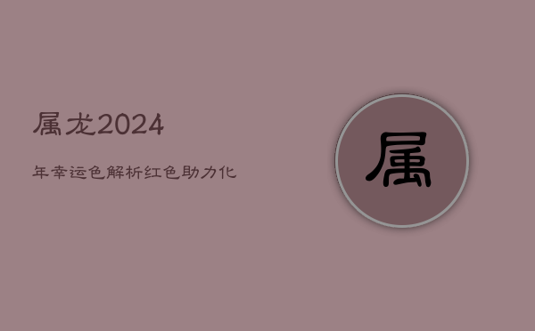 属龙2024年幸运色解析：红色助力化太岁困扰  第1张