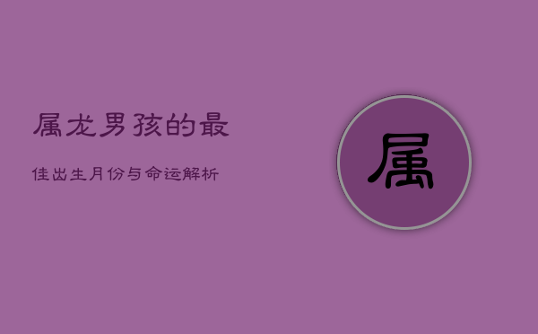 属龙男孩的最佳出生月份与命运解析  第1张