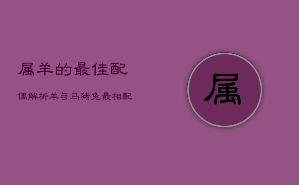 属羊的最佳配偶解析：羊与马、猪、兔最相配  第1张