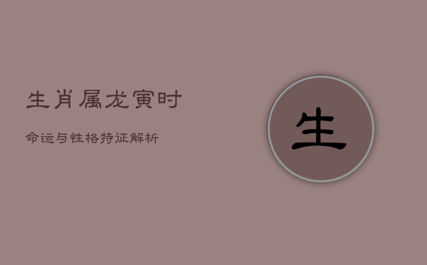 生肖属龙寅时命运与性格特征解析  第1张