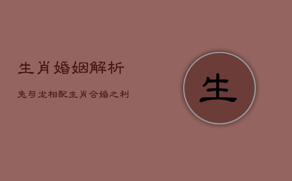生肖婚姻解析：兔与龙相配，生肖合婚之利与弊分析  第1张