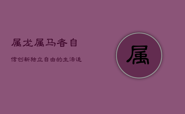 属龙属马者：自信创新，独立自由的生活追求者