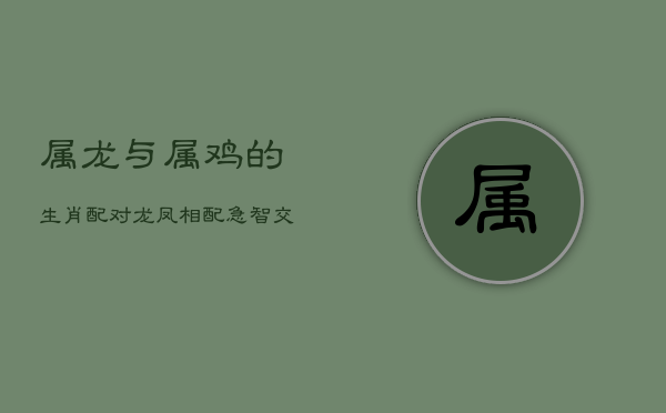 属龙与属鸡的生肖配对：龙凤相配，急智交融的表现