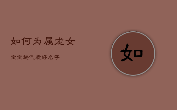 如何为属龙女宝宝起气质好名字？  第1张