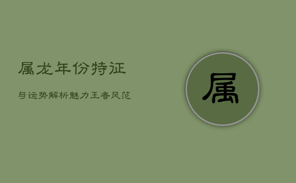 属龙年份特征与运势解析：魅力王者风范的生肖运势解读  第1张