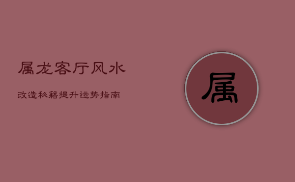 属龙客厅风水改造秘籍：提升运势指南  第1张