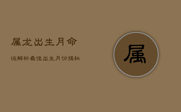 属龙出生月命运解析：最佳出生月份揭秘  第1张