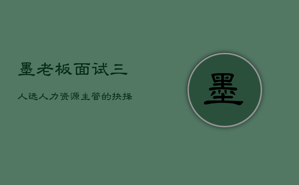墨老板面试三人选：人力资源主管的抉择时刻  第1张