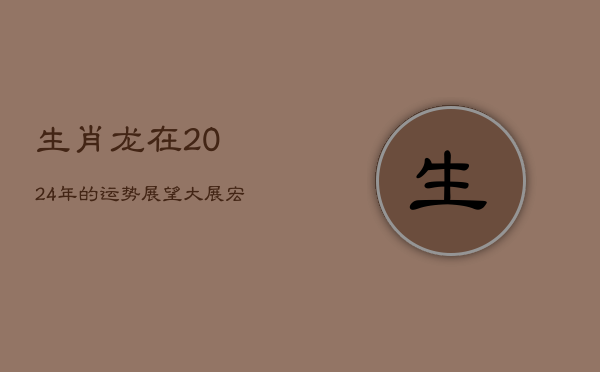 生肖龙在2024年的运势展望：大展宏图之年需把握机遇与交通安全并行  第1张