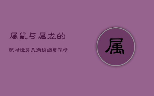 属鼠与属龙的配对运势：美满婚姻与深情相伴  第1张