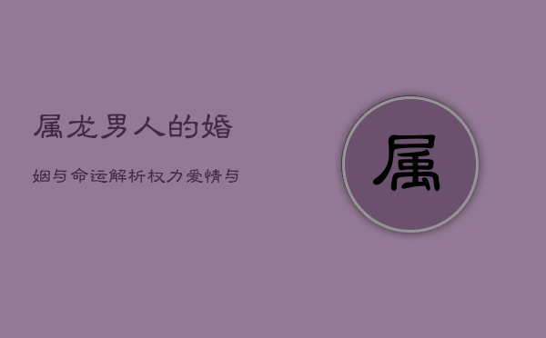 属龙男人的婚姻与命运解析：权力、爱情与命运之路  第1张