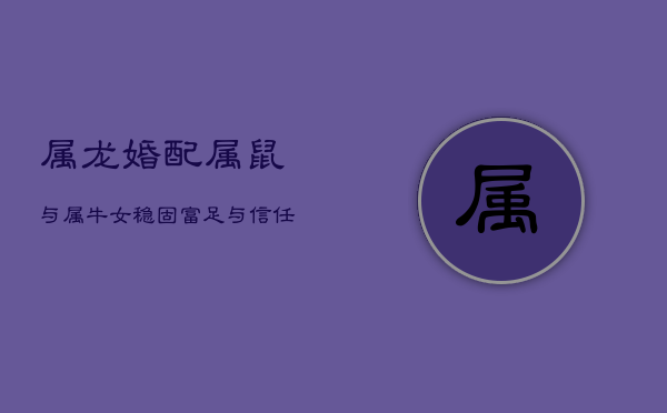属龙婚配属鼠与属牛女：稳固富足与信任的空间艺术  第1张