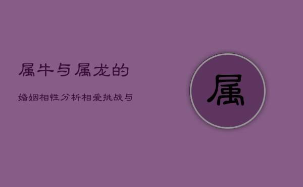 属牛与属龙的婚姻相性分析：相爱挑战与和谐之道  第1张
