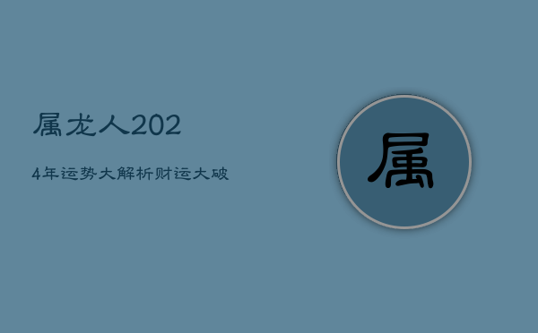 属龙人2024年运势大解析：财运大破，宜稳重求进