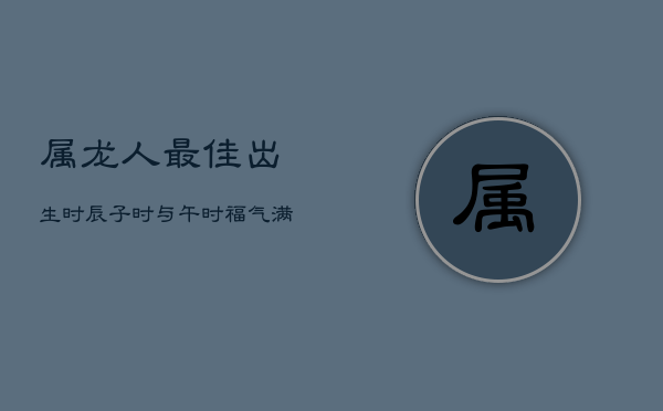 属龙人最佳出生时辰：子时与午时福气满满