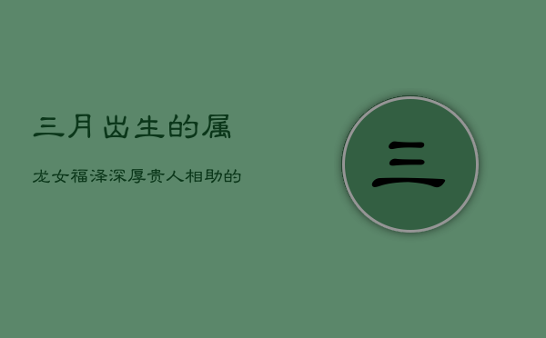 三月出生的属龙女：福泽深厚，贵人相助的好命格  第1张