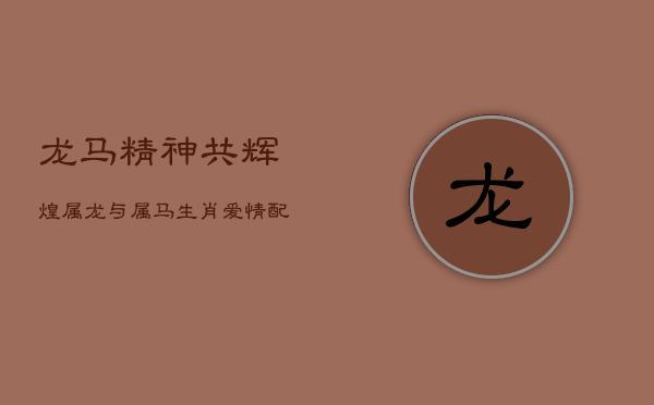 龙马精神共辉煌：属龙与属马生肖爱情配对解析  第1张