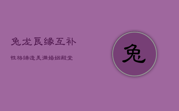 兔龙良缘：互补性格缔造美满婚姻殿堂  第1张