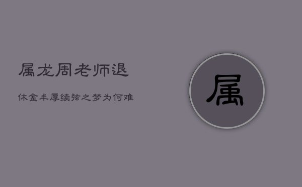 属龙周老师退休金丰厚，续弦之梦为何难圆？  第1张