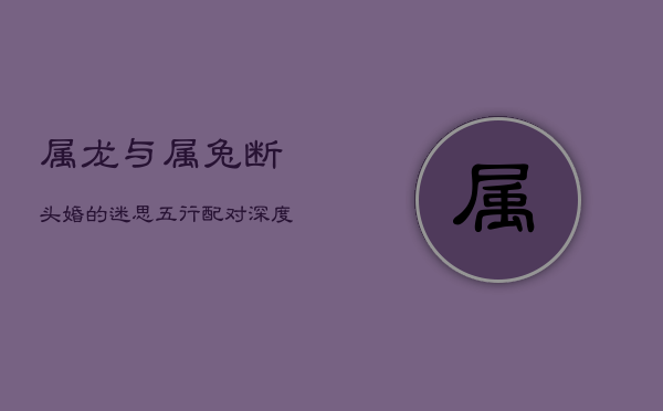 属龙与属兔：断头婚的迷思，五行配对深度解析  第1张