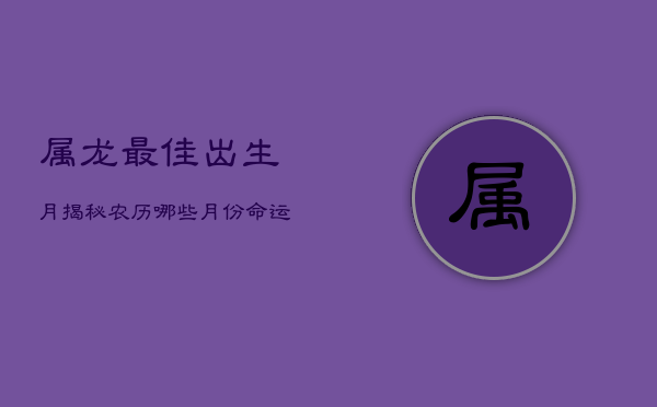 属龙最佳出生月：揭秘农历哪些月份命运最好