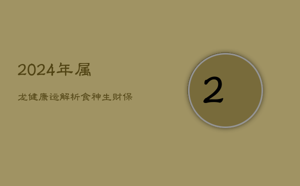 2024年属龙健康运解析：食神生财，保养为关键  第1张