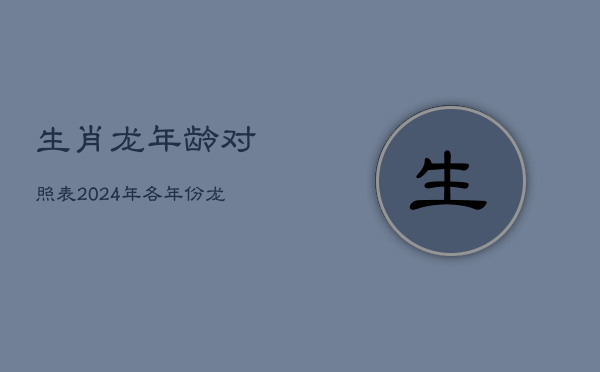 生肖龙年龄对照表：2024年各年份龙年出生者实虚岁解析  第1张