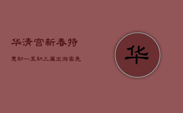 华清宫新春特惠：初一至初三属龙游客免票畅游  第1张