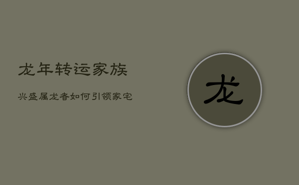 龙年转运，家族兴盛：属龙者如何引领家宅迈向富贵之路  第1张