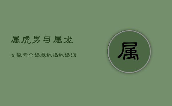 属虎男与属龙女：探索合婚奥秘，揭秘婚姻和谐之道