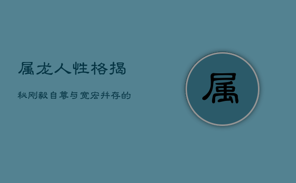 属龙人性格揭秘：刚毅自尊与宽宏并存的矛盾体