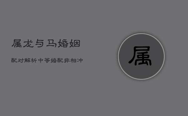 属龙与马婚姻配对解析：中等婚配，非相冲亦非相合  第1张