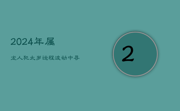 2024年属龙人犯太岁运程：波动中寻机遇，谨慎前行  第1张