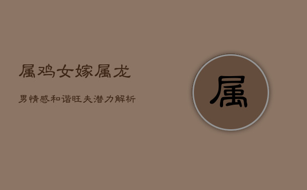 属鸡女嫁属龙男：情感和谐，旺夫潜力解析