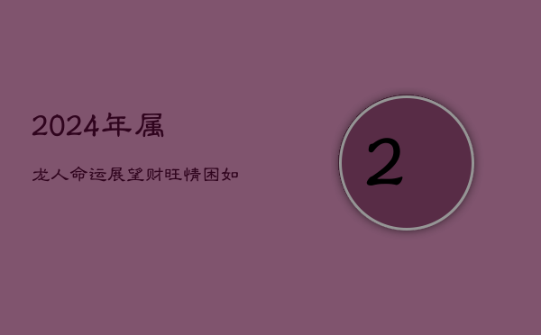 2024年属龙人命运展望：财旺情困，如何把握机遇？  第1张