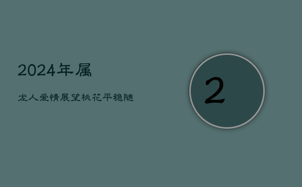 2024年属龙人爱情展望：桃花平稳，随缘而至