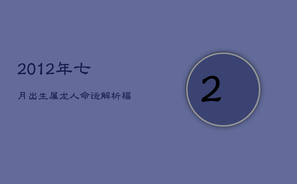 2012年七月出生属龙人命运解析：福禄寿全，才谋过人  第1张