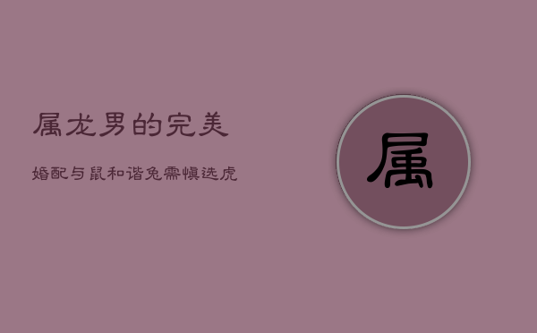 属龙男的完美婚配：与鼠和谐，兔需慎选，虎可幸福  第1张