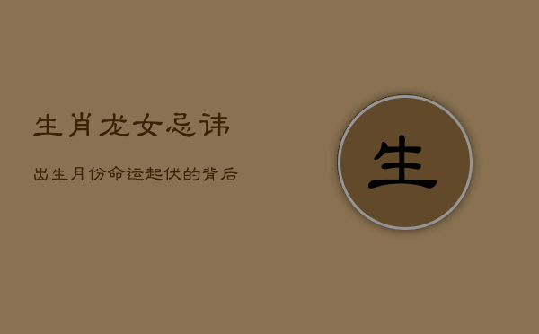 生肖龙女忌讳出生月份，命运起伏的背后