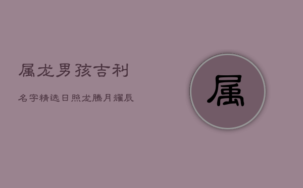 属龙男孩吉利名字精选：日照龙腾，月耀辰星  第1张