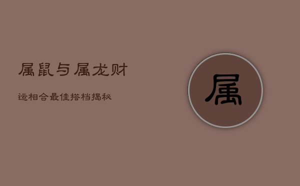 属鼠与属龙财运相合，最佳搭档揭秘  第1张
