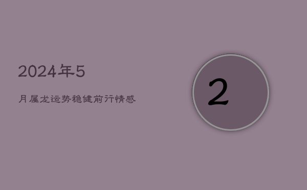 2024年5月属龙运势：稳健前行，情感升温，财需谨慎  第1张