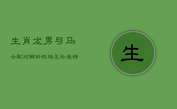 生肖龙男与马女配对解析：性格互补，爱情前景如何？  第1张