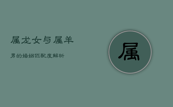 属龙女与属羊男的婚姻匹配度解析  第1张