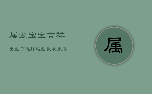 属龙宝宝吉祥出生日：选择这些良辰，未来步步高升  第1张