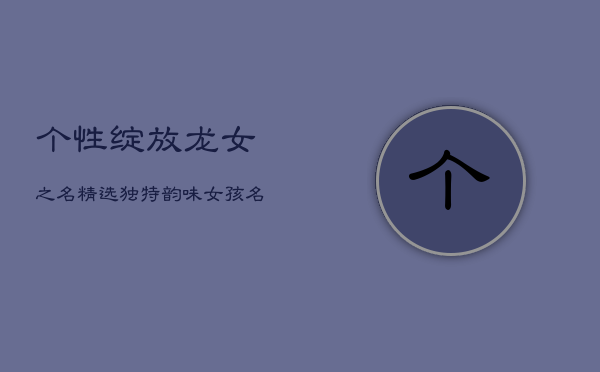 个性绽放，龙女之名：精选独特韵味女孩名字  第1张