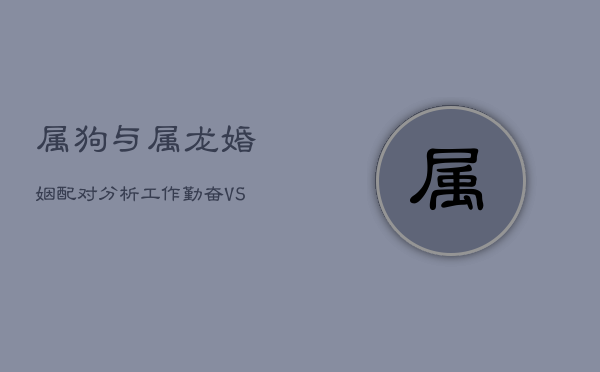 属狗与属龙婚姻配对分析：工作勤奋VS上进努力，能否和谐共处？  第1张